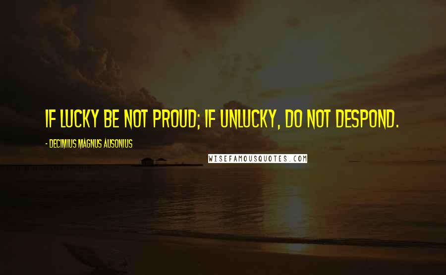 Decimius Magnus Ausonius Quotes: If lucky be not proud; if unlucky, do not despond.