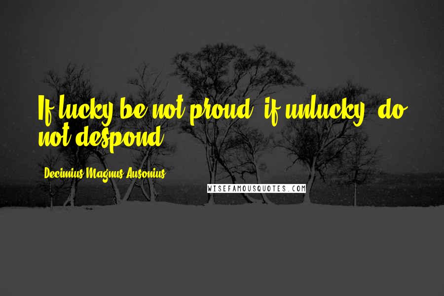 Decimius Magnus Ausonius Quotes: If lucky be not proud; if unlucky, do not despond.