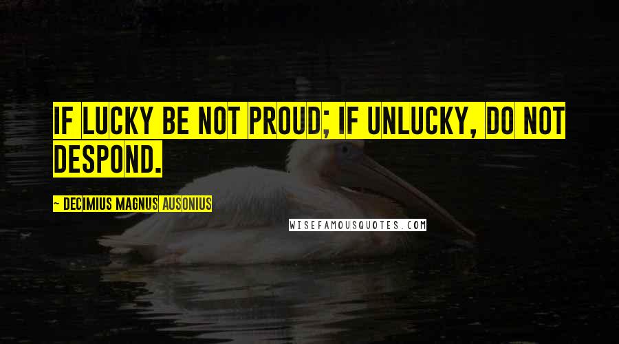 Decimius Magnus Ausonius Quotes: If lucky be not proud; if unlucky, do not despond.