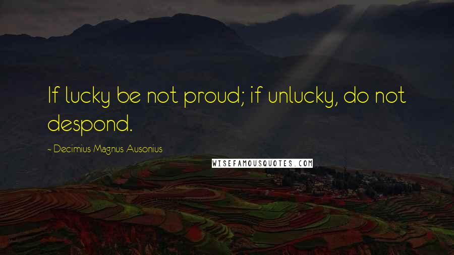 Decimius Magnus Ausonius Quotes: If lucky be not proud; if unlucky, do not despond.