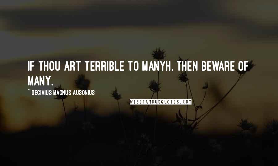 Decimius Magnus Ausonius Quotes: If thou art terrible to manyh, then beware of many.