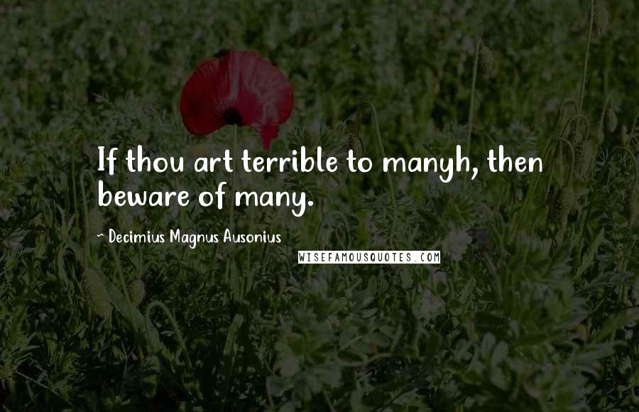 Decimius Magnus Ausonius Quotes: If thou art terrible to manyh, then beware of many.