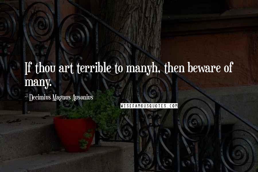 Decimius Magnus Ausonius Quotes: If thou art terrible to manyh, then beware of many.