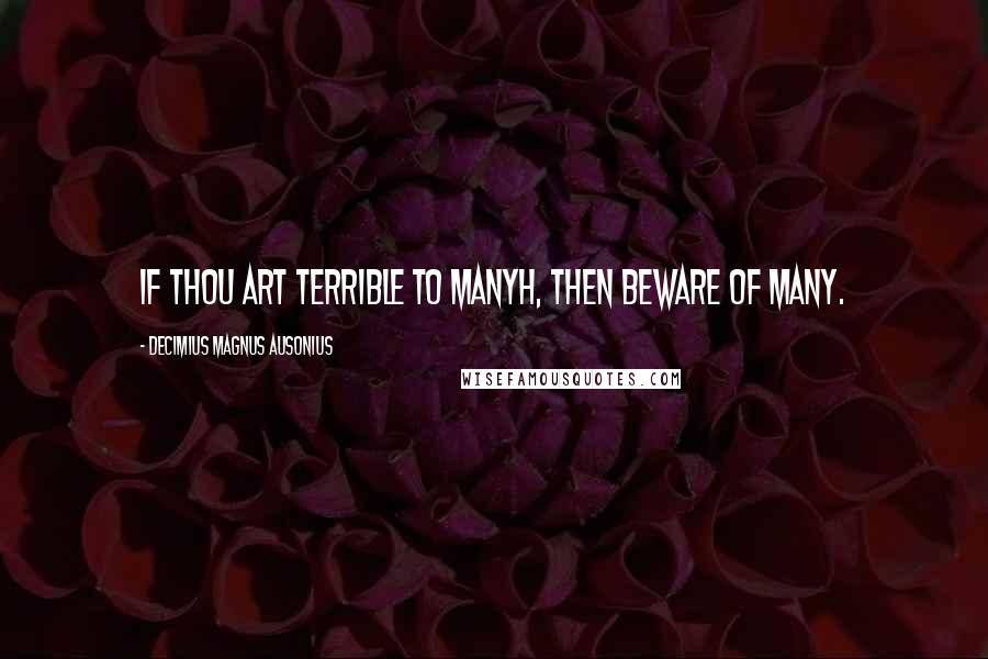 Decimius Magnus Ausonius Quotes: If thou art terrible to manyh, then beware of many.