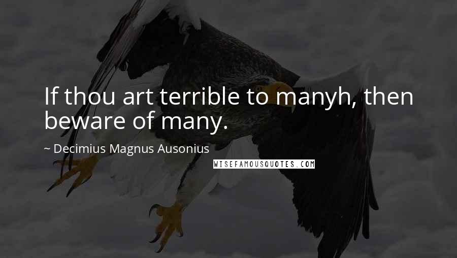 Decimius Magnus Ausonius Quotes: If thou art terrible to manyh, then beware of many.