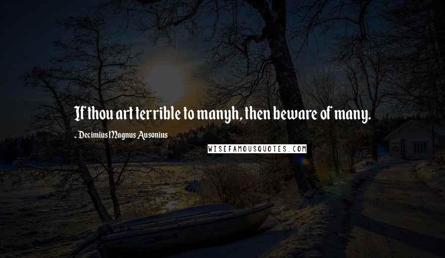 Decimius Magnus Ausonius Quotes: If thou art terrible to manyh, then beware of many.