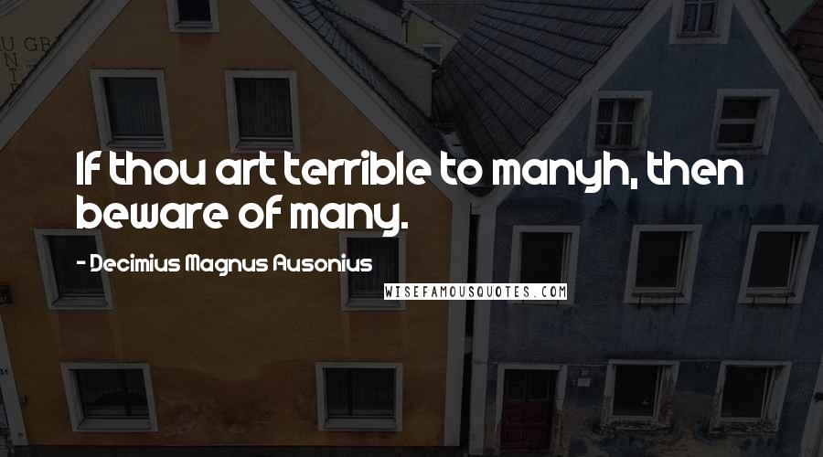 Decimius Magnus Ausonius Quotes: If thou art terrible to manyh, then beware of many.