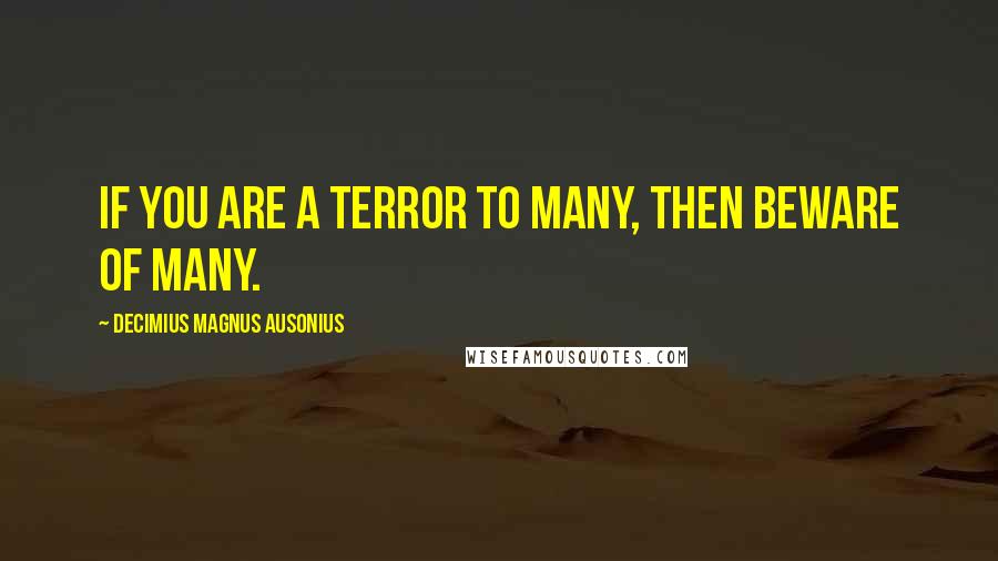 Decimius Magnus Ausonius Quotes: If you are a terror to many, then beware of many.