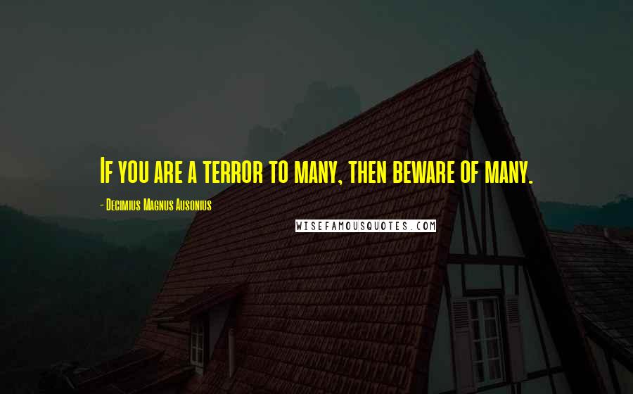 Decimius Magnus Ausonius Quotes: If you are a terror to many, then beware of many.