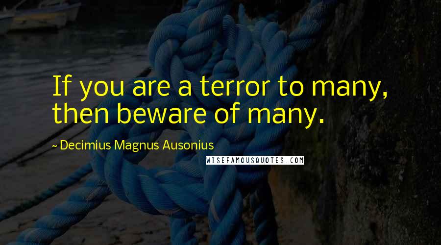 Decimius Magnus Ausonius Quotes: If you are a terror to many, then beware of many.