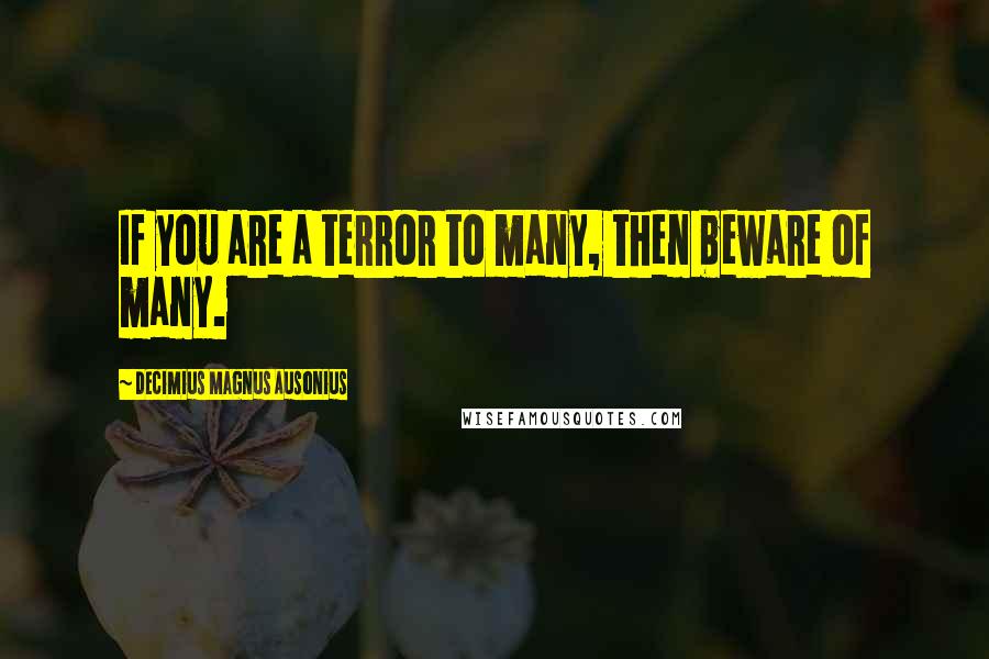 Decimius Magnus Ausonius Quotes: If you are a terror to many, then beware of many.