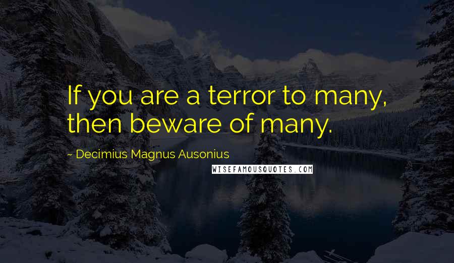Decimius Magnus Ausonius Quotes: If you are a terror to many, then beware of many.