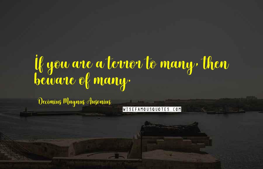 Decimius Magnus Ausonius Quotes: If you are a terror to many, then beware of many.