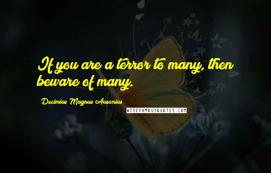 Decimius Magnus Ausonius Quotes: If you are a terror to many, then beware of many.