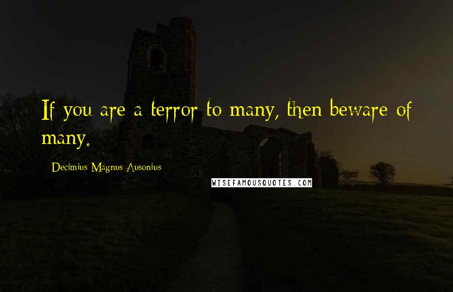 Decimius Magnus Ausonius Quotes: If you are a terror to many, then beware of many.