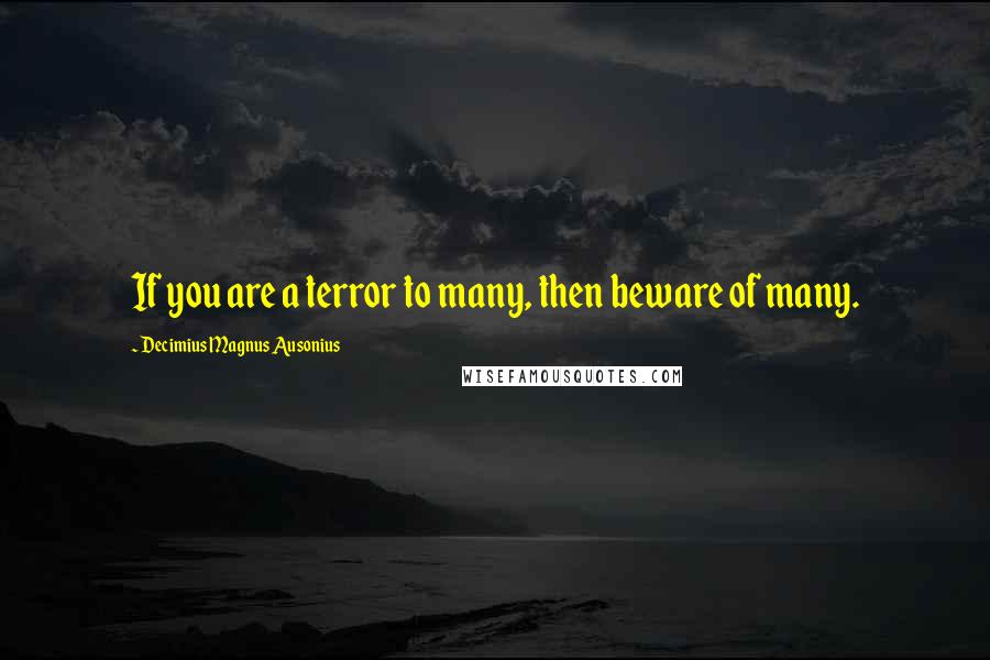 Decimius Magnus Ausonius Quotes: If you are a terror to many, then beware of many.