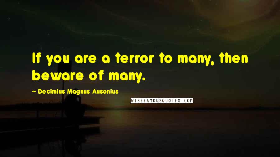Decimius Magnus Ausonius Quotes: If you are a terror to many, then beware of many.
