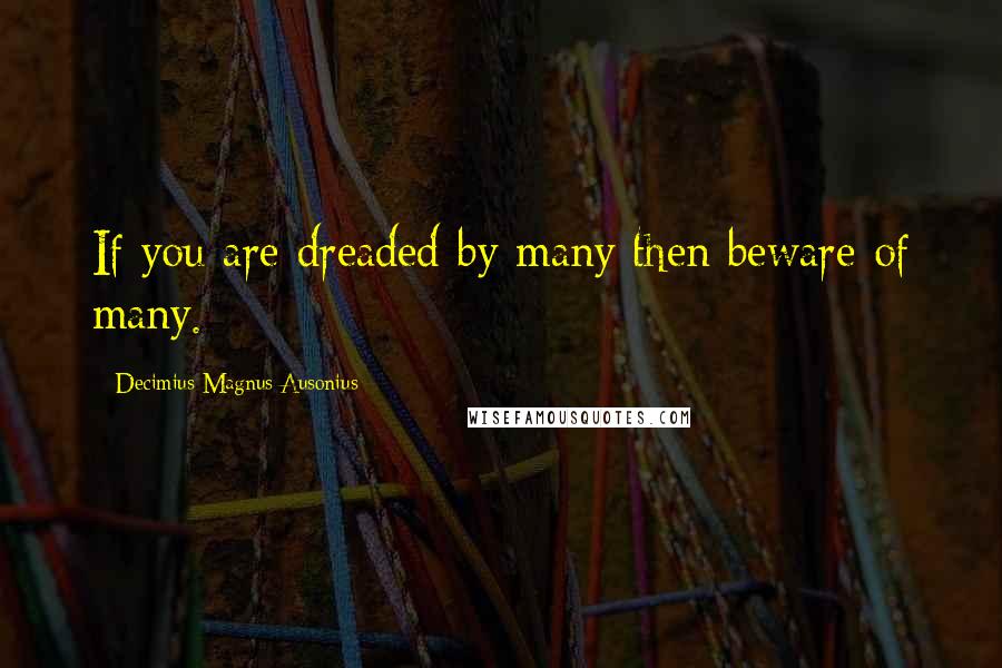 Decimius Magnus Ausonius Quotes: If you are dreaded by many then beware of many.