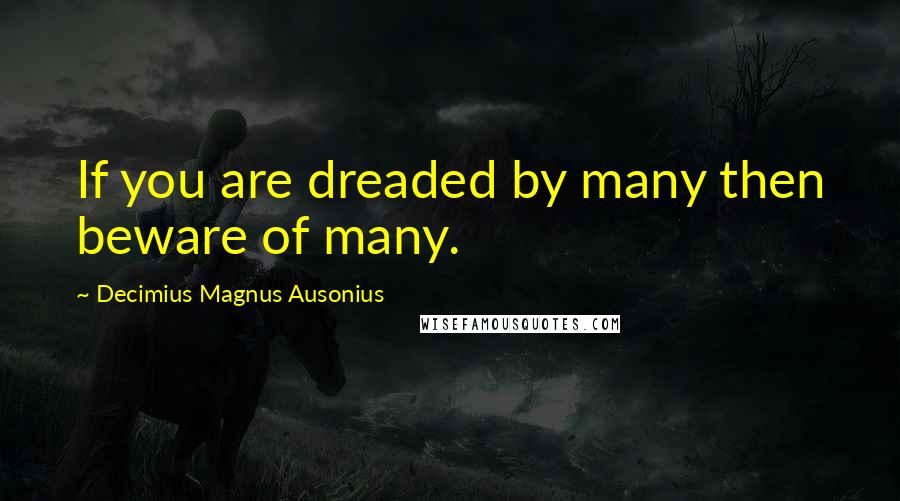 Decimius Magnus Ausonius Quotes: If you are dreaded by many then beware of many.