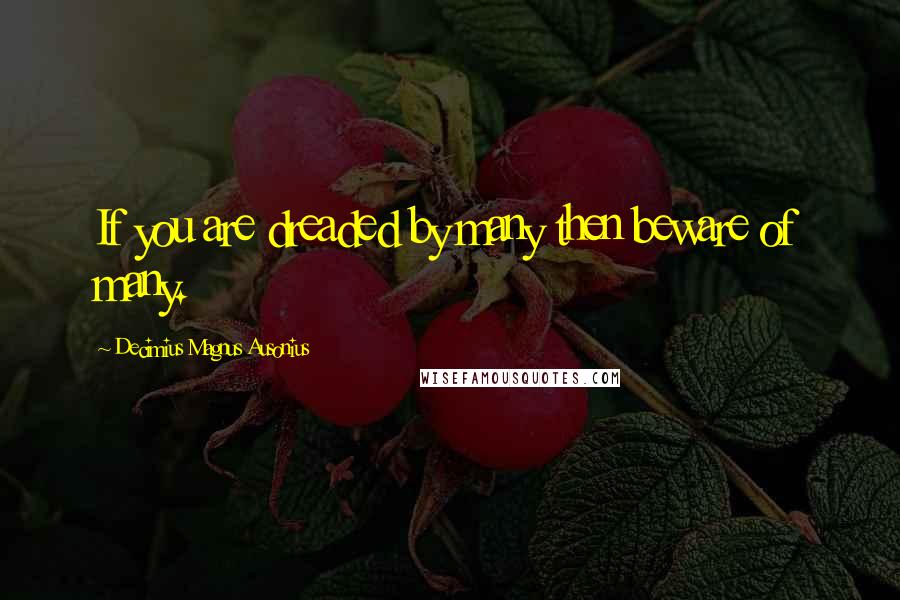 Decimius Magnus Ausonius Quotes: If you are dreaded by many then beware of many.