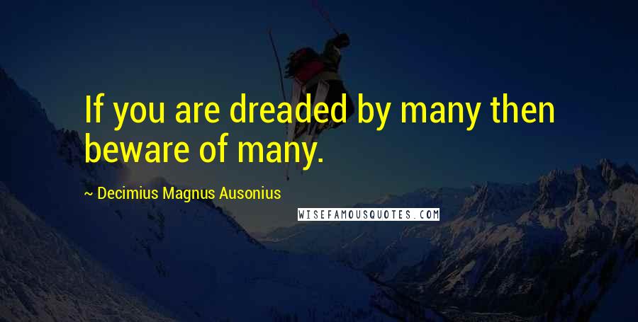 Decimius Magnus Ausonius Quotes: If you are dreaded by many then beware of many.