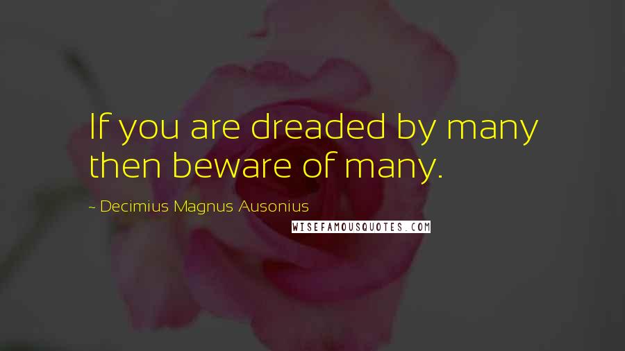 Decimius Magnus Ausonius Quotes: If you are dreaded by many then beware of many.