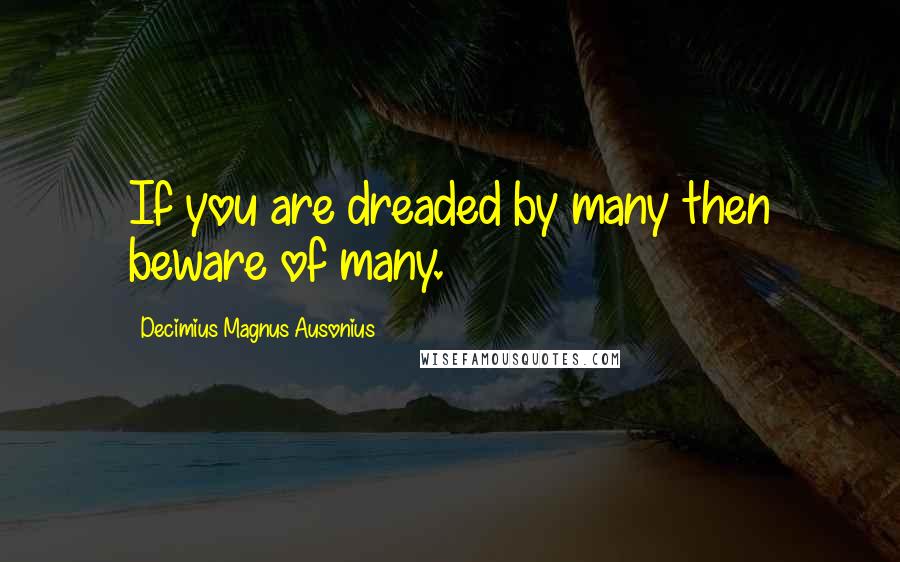 Decimius Magnus Ausonius Quotes: If you are dreaded by many then beware of many.