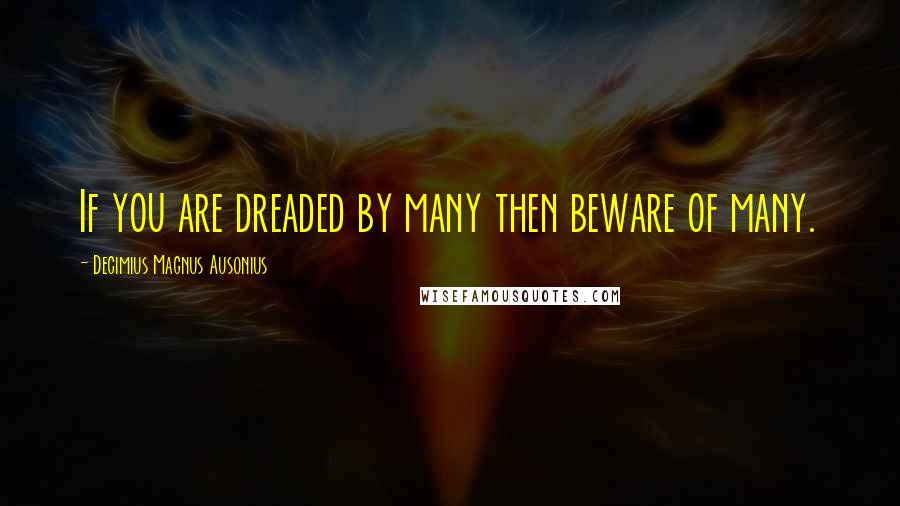 Decimius Magnus Ausonius Quotes: If you are dreaded by many then beware of many.