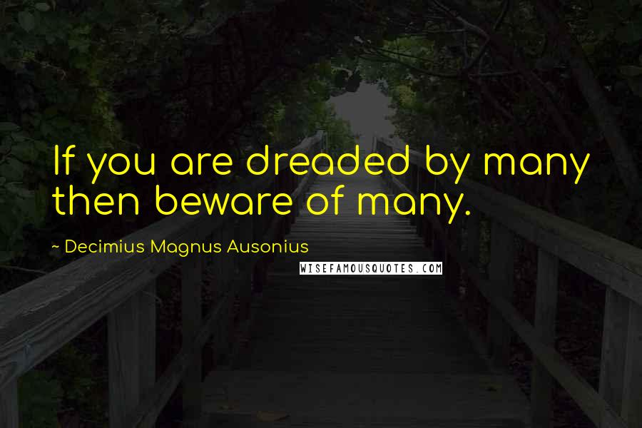 Decimius Magnus Ausonius Quotes: If you are dreaded by many then beware of many.