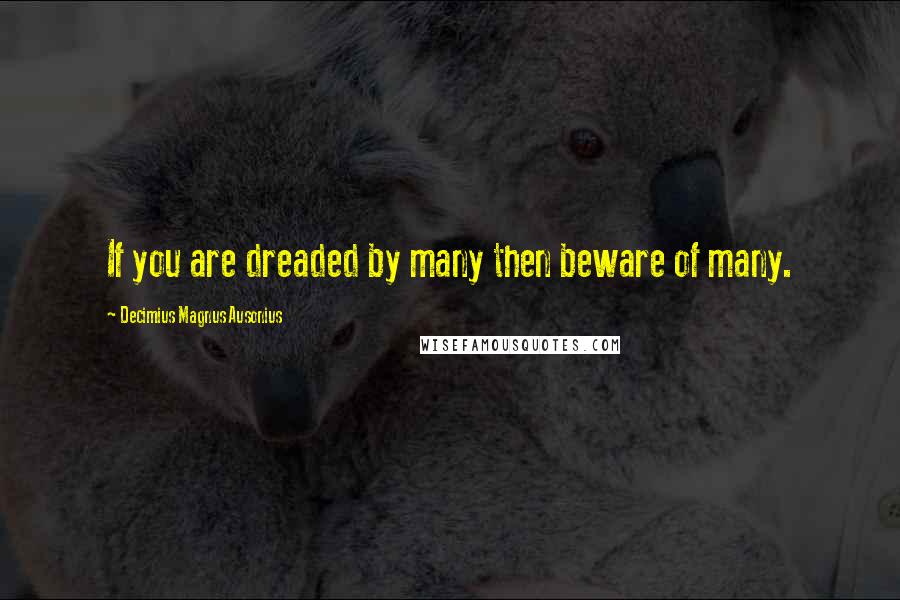 Decimius Magnus Ausonius Quotes: If you are dreaded by many then beware of many.