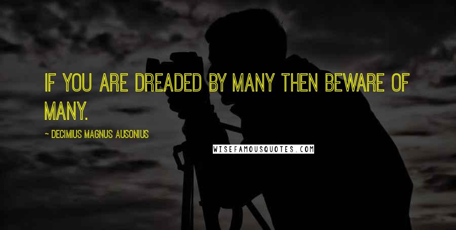 Decimius Magnus Ausonius Quotes: If you are dreaded by many then beware of many.