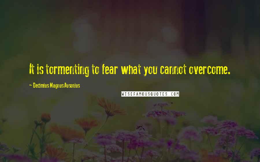 Decimius Magnus Ausonius Quotes: It is tormenting to fear what you cannot overcome.