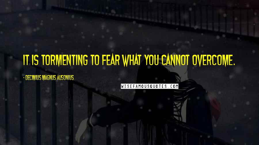 Decimius Magnus Ausonius Quotes: It is tormenting to fear what you cannot overcome.