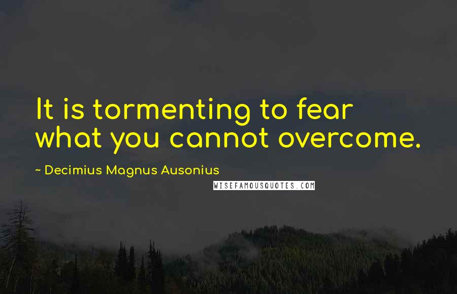 Decimius Magnus Ausonius Quotes: It is tormenting to fear what you cannot overcome.