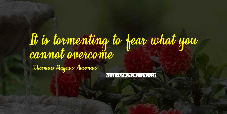 Decimius Magnus Ausonius Quotes: It is tormenting to fear what you cannot overcome.