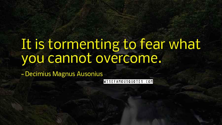 Decimius Magnus Ausonius Quotes: It is tormenting to fear what you cannot overcome.