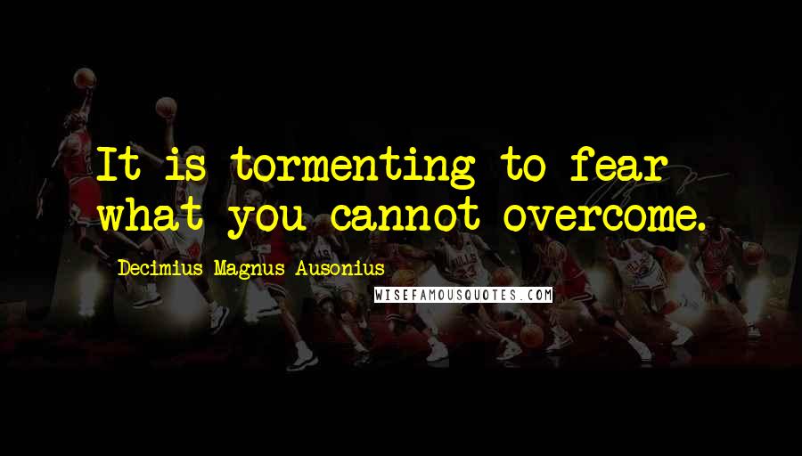 Decimius Magnus Ausonius Quotes: It is tormenting to fear what you cannot overcome.