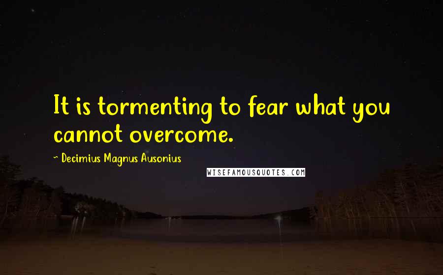 Decimius Magnus Ausonius Quotes: It is tormenting to fear what you cannot overcome.