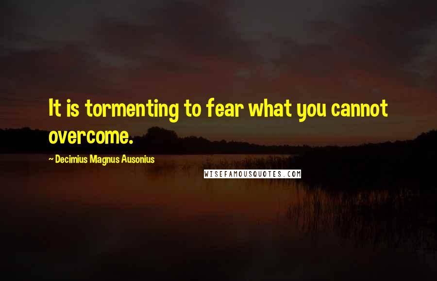 Decimius Magnus Ausonius Quotes: It is tormenting to fear what you cannot overcome.