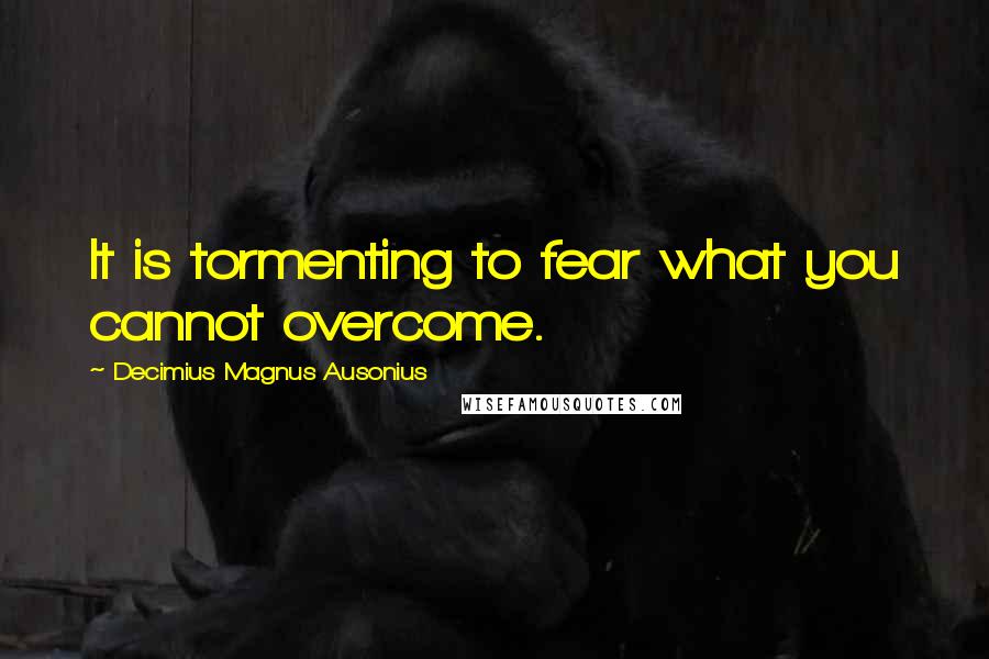 Decimius Magnus Ausonius Quotes: It is tormenting to fear what you cannot overcome.