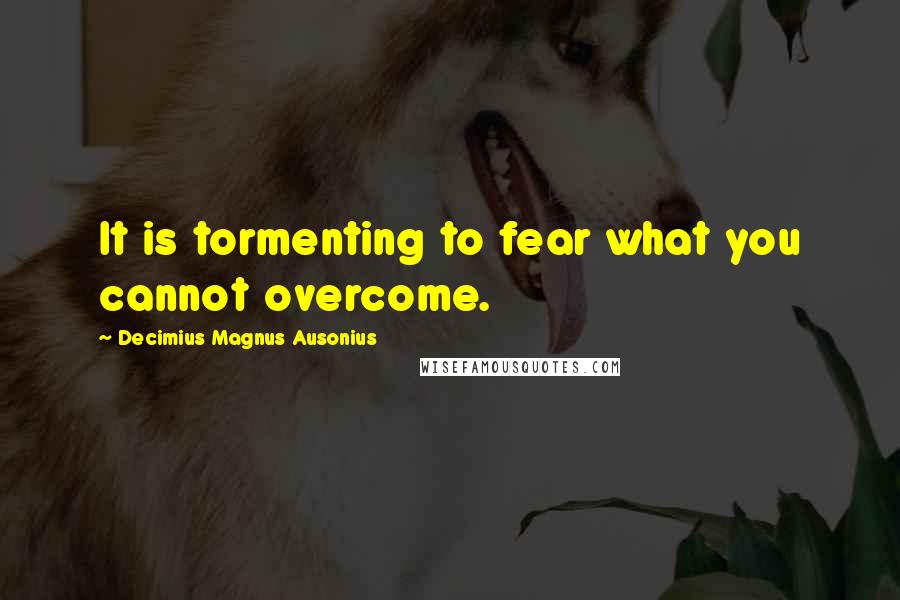 Decimius Magnus Ausonius Quotes: It is tormenting to fear what you cannot overcome.