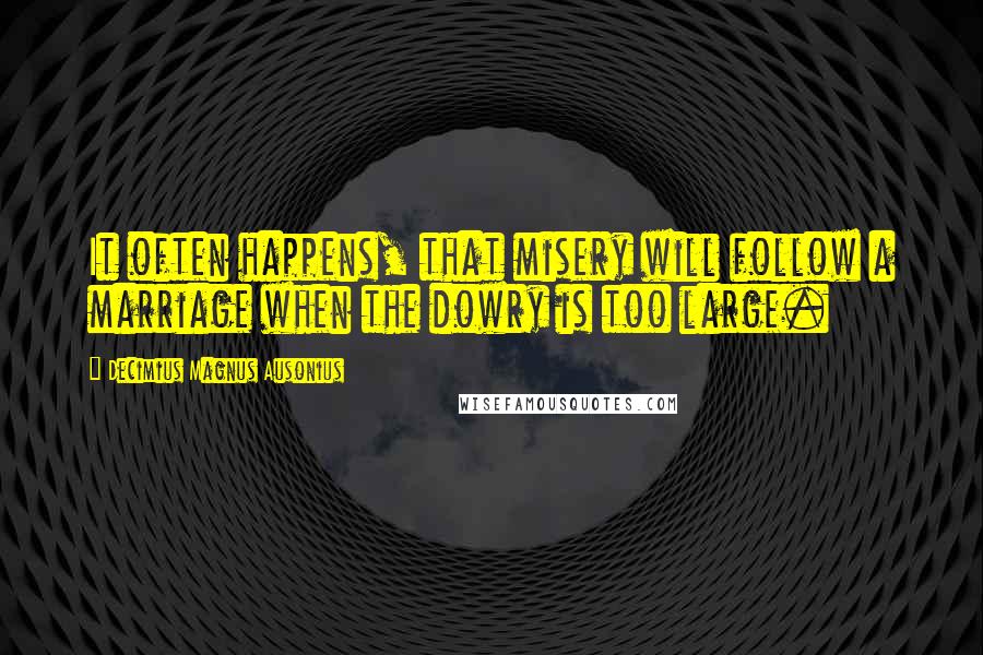 Decimius Magnus Ausonius Quotes: It often happens, that misery will follow a marriage when the dowry is too large.