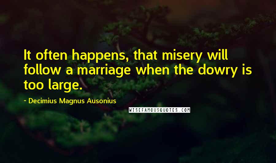 Decimius Magnus Ausonius Quotes: It often happens, that misery will follow a marriage when the dowry is too large.