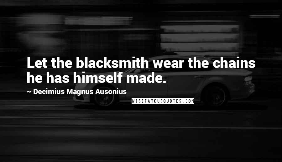 Decimius Magnus Ausonius Quotes: Let the blacksmith wear the chains he has himself made.