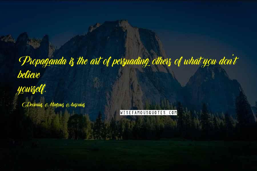 Decimius Magnus Ausonius Quotes: Propaganda is the art of persuading others of what you don't believe yourself.