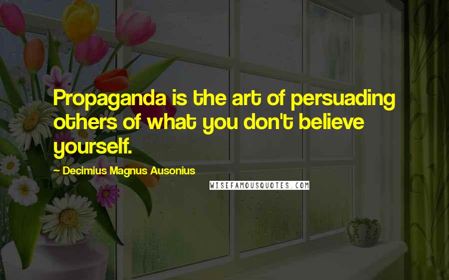 Decimius Magnus Ausonius Quotes: Propaganda is the art of persuading others of what you don't believe yourself.