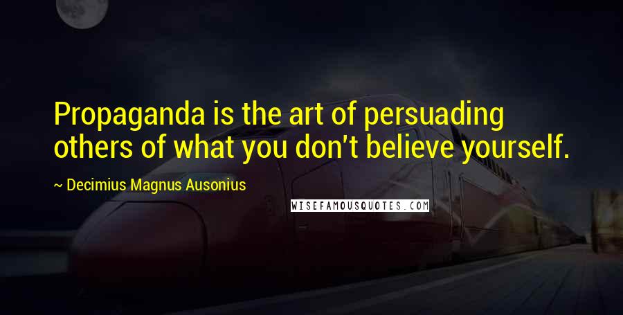 Decimius Magnus Ausonius Quotes: Propaganda is the art of persuading others of what you don't believe yourself.