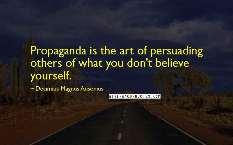 Decimius Magnus Ausonius Quotes: Propaganda is the art of persuading others of what you don't believe yourself.