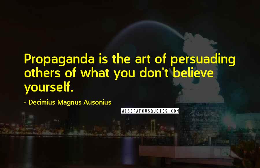 Decimius Magnus Ausonius Quotes: Propaganda is the art of persuading others of what you don't believe yourself.