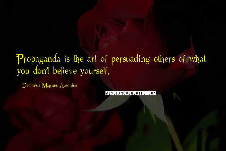 Decimius Magnus Ausonius Quotes: Propaganda is the art of persuading others of what you don't believe yourself.